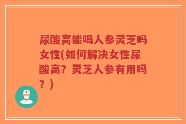 尿酸高能喝人参灵芝吗女性(如何解决女性尿酸高?灵芝人参有用吗?)-第1张图片-超越 尿酸高能喝人参灵芝吗女性(如何解决女性尿酸高?灵芝人参有用吗?)-第1张图片-超越
