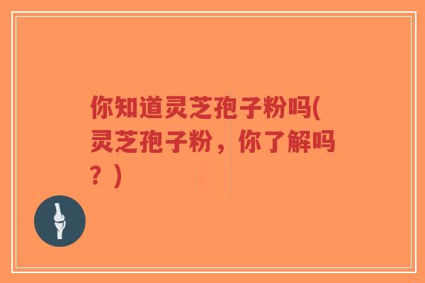 你知道灵芝孢子粉吗(灵芝孢子粉,你了解吗?)-第1张图片-超越 你知道灵芝孢子粉吗(灵芝孢子粉,你了解吗?)-第1张图片-超越
