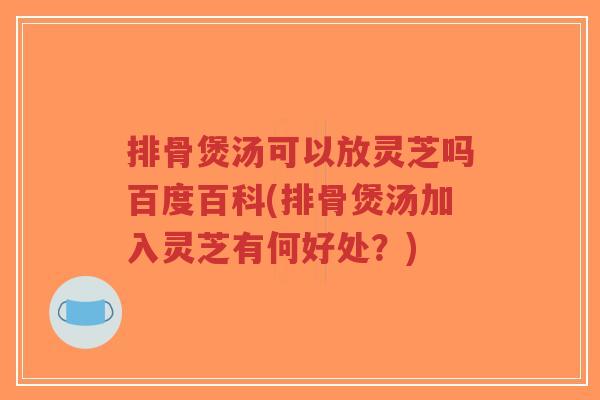 排骨煲汤可以放灵芝吗百度百科(排骨煲汤加入灵芝有何好处?)-第1张图片-超越 排骨煲汤可以放灵芝吗百度百科(排骨煲汤加入灵芝有何好处?)-第1张图片-超越