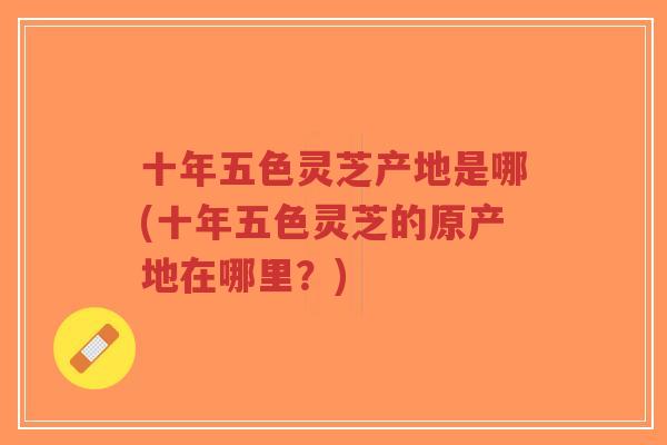 十年五色灵芝产地是哪(十年五色灵芝的原产地在哪里?)-第1张图片-超越 十年五色灵芝产地是哪(十年五色灵芝的原产地在哪里?)-第1张图片-超越