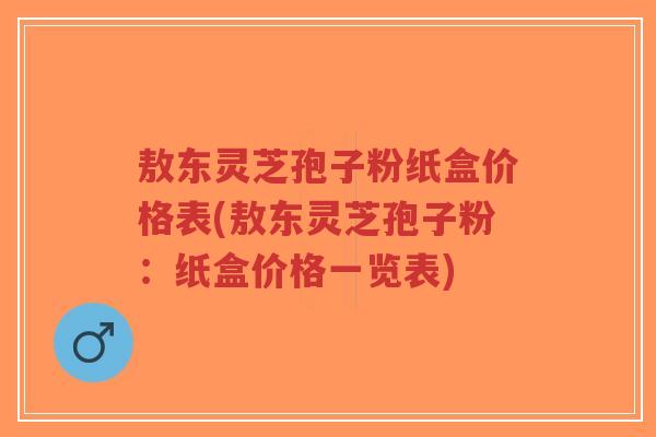敖东灵芝孢子粉纸盒价格表(敖东灵芝孢子粉:纸盒价格一览表)-第1张图片-超越 敖东灵芝孢子粉纸盒价格表(敖东灵芝孢子粉:纸盒价格一览表)-第1张图片-超越