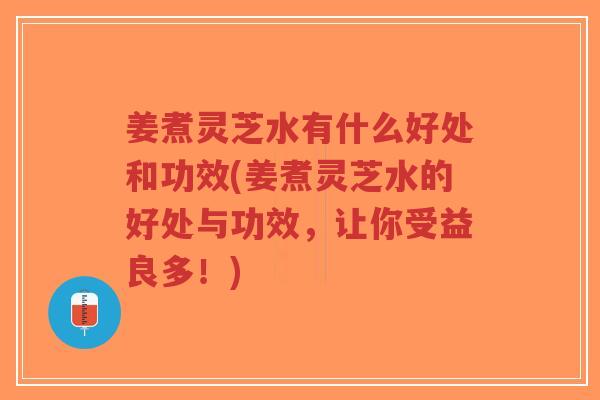 姜煮灵芝水有什么好处和功效(姜煮灵芝水的好处与功效,让你受益良多!)-第1张图片-超越 姜煮灵芝水有什么好处和功效(姜煮灵芝水的好处与功效,让你受益良多!)-第1张图片-超越