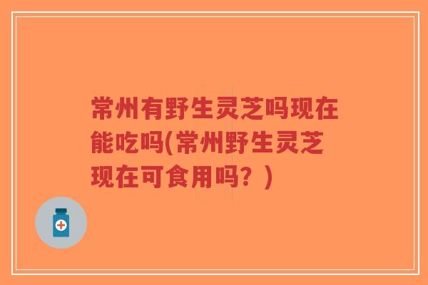 常州有野生灵芝吗现在能吃吗(常州野生灵芝现在可食用吗?)-第1张图片-超越 常州有野生灵芝吗现在能吃吗(常州野生灵芝现在可食用吗?)-第1张图片-超越