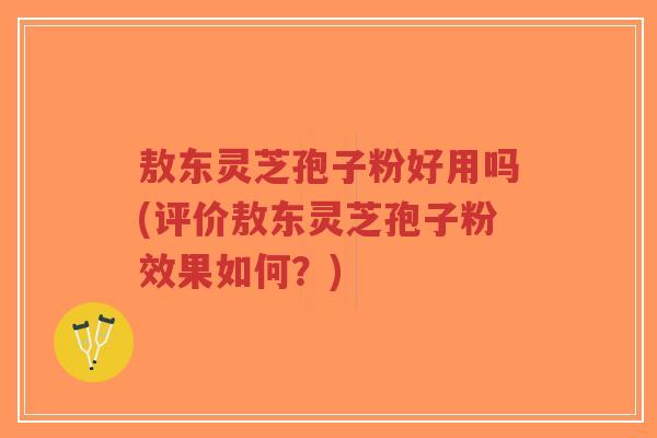 敖东灵芝孢子粉好用吗(评价敖东灵芝孢子粉效果如何?)-第1张图片-超越 敖东灵芝孢子粉好用吗(评价敖东灵芝孢子粉效果如何?)-第1张图片-超越