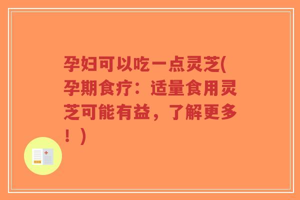 孕妇可以吃一点灵芝(孕期食疗:适量食用灵芝可能有益,了解更多!)-第1张图片-超越 孕妇可以吃一点灵芝(孕期食疗:适量食用灵芝可能有益,了解更多!)-第1张图片-超越