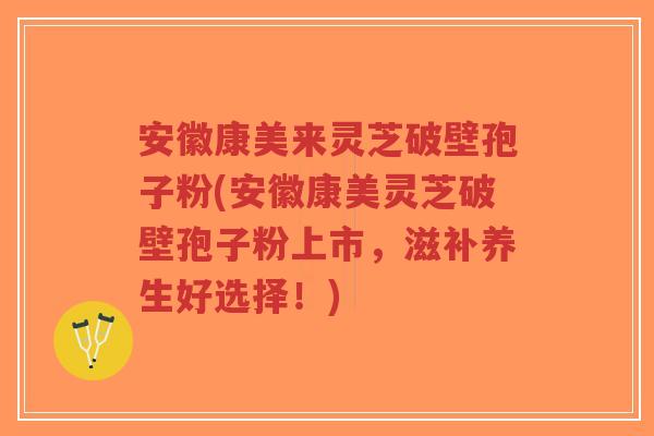 安徽康美来灵芝破壁孢子粉(安徽康美灵芝破壁孢子粉上市,滋补养生好选择!)-第1张图片-超越 安徽康美来灵芝破壁孢子粉(安徽康美灵芝破壁孢子粉上市,滋补养生好选择!)-第1张图片-超越