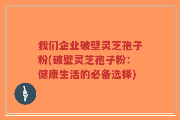 我们企业破壁灵芝孢子粉(破壁灵芝孢子粉:健康生活的必备选择)-第1张图片-超越 我们企业破壁灵芝孢子粉(破壁灵芝孢子粉:健康生活的必备选择)-第1张图片-超越