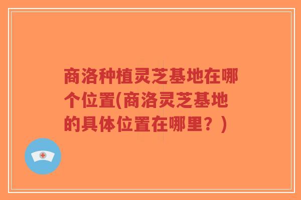 商洛种植灵芝基地在哪个位置(商洛灵芝基地的具体位置在哪里?)-第1张图片-超越 商洛种植灵芝基地在哪个位置(商洛灵芝基地的具体位置在哪里?)-第1张图片-超越