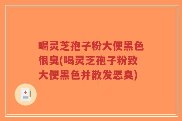 喝灵芝孢子粉大便黑色很臭(喝灵芝孢子粉致大便黑色并散发恶臭)-第1张图片-超越