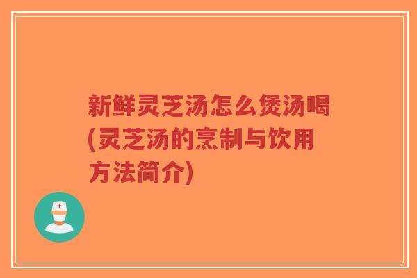 新鲜灵芝汤怎么煲汤喝(灵芝汤的烹制与饮用方法简介)-第1张图片-超越