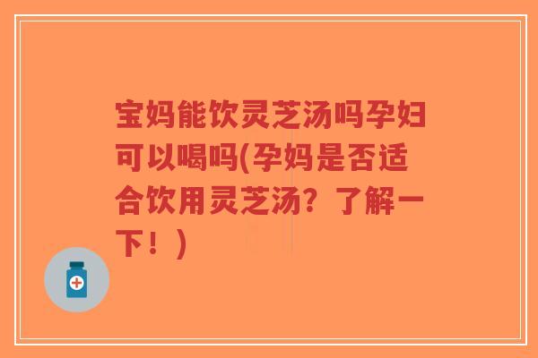 宝妈能饮灵芝汤吗孕妇可以喝吗(孕妈是否适合饮用灵芝汤?了解一下!)-第1张图片-超越 宝妈能饮灵芝汤吗孕妇可以喝吗(孕妈是否适合饮用灵芝汤?了解一下!)-第1张图片-超越