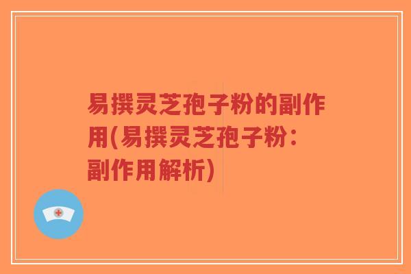 易撰灵芝孢子粉的副作用(易撰灵芝孢子粉：副作用解析)-第1张图片-超越