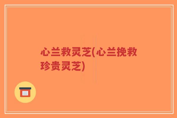 心兰救灵芝(心兰挽救珍贵灵芝)-第1张图片-超越 心兰救灵芝(心兰挽救珍贵灵芝)-第1张图片-超越