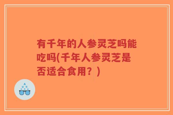 有千年的人参灵芝吗能吃吗(千年人参灵芝是否适合食用？)-第1张图片-超越