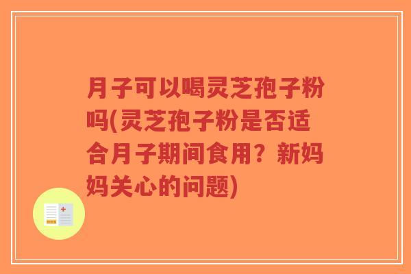 月子可以喝灵芝孢子粉吗(灵芝孢子粉是否适合月子期间食用?新妈妈关心的问题)-第1张图片-超越 月子可以喝灵芝孢子粉吗(灵芝孢子粉是否适合月子期间食用?新妈妈关心的问题)-第1张图片-超越