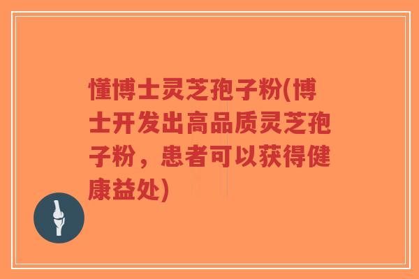 懂博士灵芝孢子粉(博士开发出高品质灵芝孢子粉,患者可以获得健康益处)-第1张图片-超越 懂博士灵芝孢子粉(博士开发出高品质灵芝孢子粉,患者可以获得健康益处)-第1张图片-超越