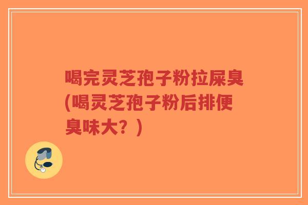 喝完灵芝孢子粉拉屎臭(喝灵芝孢子粉后排便臭味大?)-第1张图片-超越 喝完灵芝孢子粉拉屎臭(喝灵芝孢子粉后排便臭味大?)-第1张图片-超越