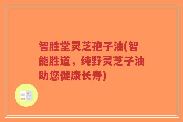 智胜堂灵芝孢子油(智能胜道,纯野灵芝子油助您健康长寿)-第1张图片-超越 智胜堂灵芝孢子油(智能胜道,纯野灵芝子油助您健康长寿)-第1张图片-超越