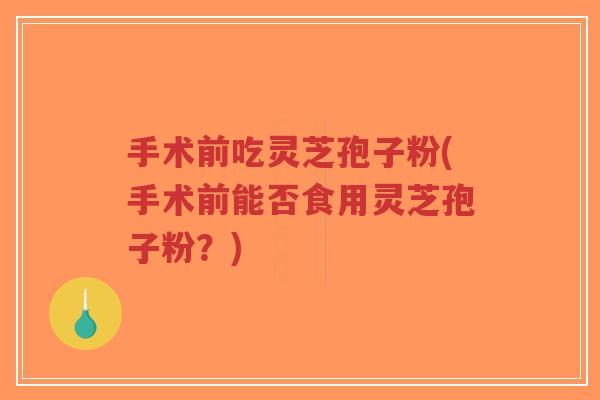 手术前吃灵芝孢子粉(手术前能否食用灵芝孢子粉?)-第1张图片-超越 手术前吃灵芝孢子粉(手术前能否食用灵芝孢子粉?)-第1张图片-超越