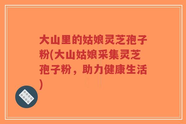 大山里的姑娘灵芝孢子粉(大山姑娘采集灵芝孢子粉，助力健康生活)-第1张图片-超越