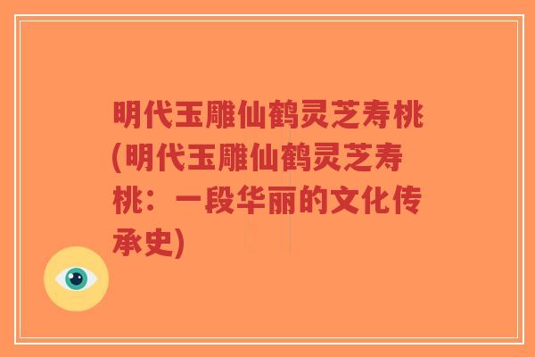 明代玉雕仙鹤灵芝寿桃(明代玉雕仙鹤灵芝寿桃:一段华丽的文化传承史)-第1张图片-超越 明代玉雕仙鹤灵芝寿桃(明代玉雕仙鹤灵芝寿桃:一段华丽的文化传承史)-第1张图片-超越
