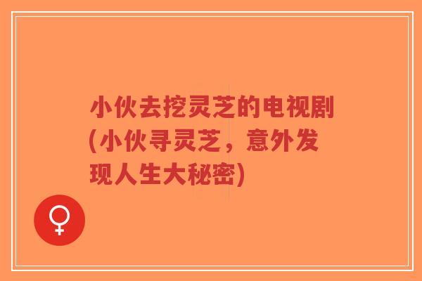 小伙去挖灵芝的电视剧(小伙寻灵芝，意外发现人生大秘密)-第1张图片-超越