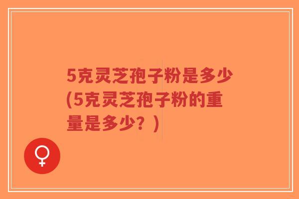 5克灵芝孢子粉是多少(5克灵芝孢子粉的重量是多少?)-第1张图片-超越 5克灵芝孢子粉是多少(5克灵芝孢子粉的重量是多少?)-第1张图片-超越