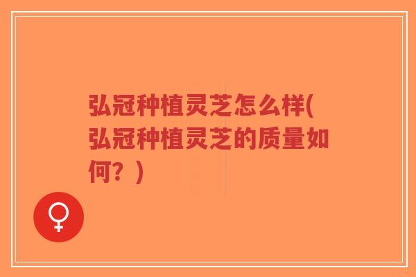 弘冠种植灵芝怎么样(弘冠种植灵芝的质量如何？)-第1张图片-超越