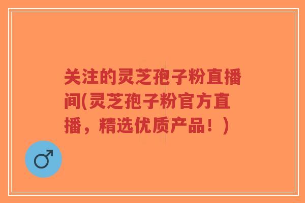 关注的灵芝孢子粉直播间(灵芝孢子粉官方直播,精选优质产品!)-第1张图片-超越 关注的灵芝孢子粉直播间(灵芝孢子粉官方直播,精选优质产品!)-第1张图片-超越