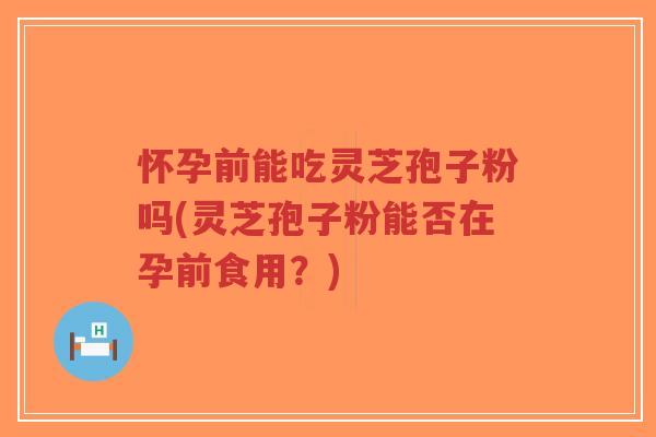 怀孕前能吃灵芝孢子粉吗(灵芝孢子粉能否在孕前食用?)-第1张图片-超越 怀孕前能吃灵芝孢子粉吗(灵芝孢子粉能否在孕前食用?)-第1张图片-超越