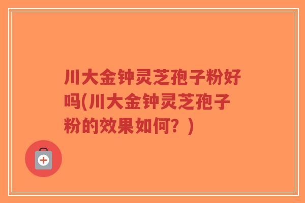 川大金钟灵芝孢子粉好吗(川大金钟灵芝孢子粉的效果如何?)-第1张图片-超越 川大金钟灵芝孢子粉好吗(川大金钟灵芝孢子粉的效果如何?)-第1张图片-超越