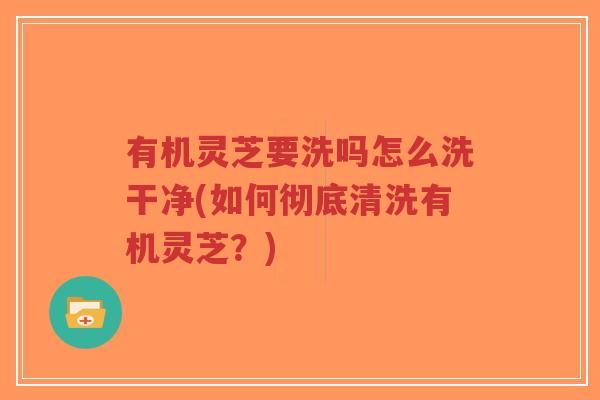 有机灵芝要洗吗怎么洗干净(如何彻底清洗有机灵芝?)-第1张图片-超越 有机灵芝要洗吗怎么洗干净(如何彻底清洗有机灵芝?)-第1张图片-超越