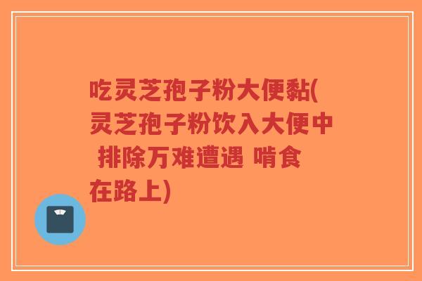 吃灵芝孢子粉大便黏(灵芝孢子粉饮入大便中 排除万难遭遇 啃食在路上)-第1张图片-超越 吃灵芝孢子粉大便黏(灵芝孢子粉饮入大便中 排除万难遭遇 啃食在路上)-第1张图片-超越