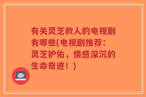 有关灵芝救人的电视剧有哪些(电视剧推荐：灵芝护佑，情感深沉的生命奇迹！)-第1张图片-超越