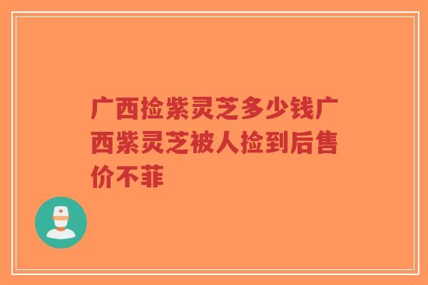 广西捡紫灵芝多少钱广西紫灵芝被人捡到后售价不菲-第1张图片-超越