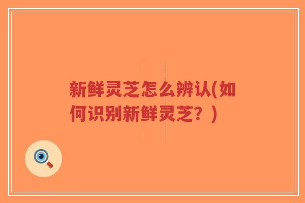 新鲜灵芝怎么辨认(如何识别新鲜灵芝?)-第1张图片-超越 新鲜灵芝怎么辨认(如何识别新鲜灵芝?)-第1张图片-超越