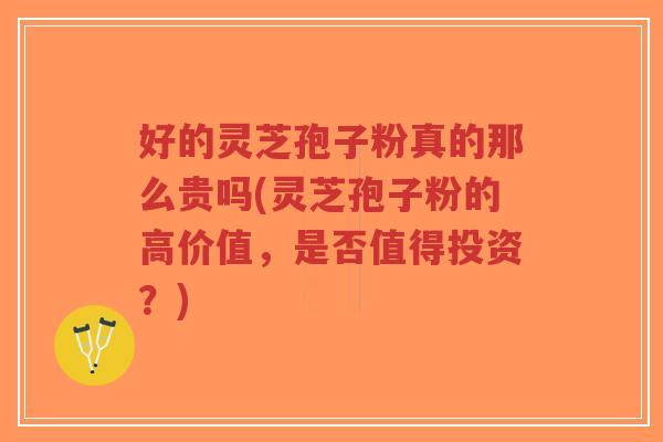 好的灵芝孢子粉真的那么贵吗(灵芝孢子粉的高价值,是否值得投资?)-第1张图片-超越 好的灵芝孢子粉真的那么贵吗(灵芝孢子粉的高价值,是否值得投资?)-第1张图片-超越