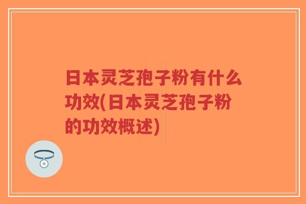 日本灵芝孢子粉有什么功效(日本灵芝孢子粉的功效概述)-第1张图片-超越