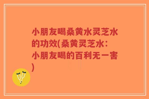 小朋友喝桑黄水灵芝水的功效(桑黄灵芝水:小朋友喝的百利无一害)-第1张图片-超越 小朋友喝桑黄水灵芝水的功效(桑黄灵芝水:小朋友喝的百利无一害)-第1张图片-超越