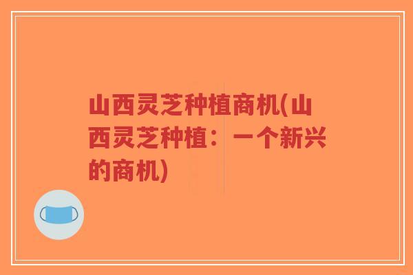 山西灵芝种植商机(山西灵芝种植：一个新兴的商机)-第1张图片-超越