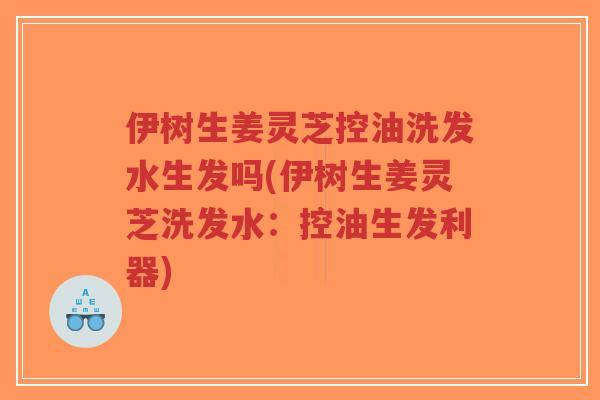 伊树生姜灵芝控油洗发水生发吗(伊树生姜灵芝洗发水:控油生发利器)-第1张图片-超越 伊树生姜灵芝控油洗发水生发吗(伊树生姜灵芝洗发水:控油生发利器)-第1张图片-超越