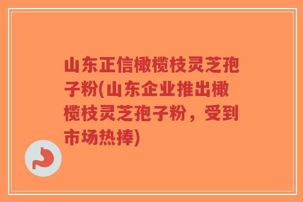 山东正信橄榄枝灵芝孢子粉(山东企业推出橄榄枝灵芝孢子粉,受到市场热捧)-第1张图片-超越 山东正信橄榄枝灵芝孢子粉(山东企业推出橄榄枝灵芝孢子粉,受到市场热捧)-第1张图片-超越