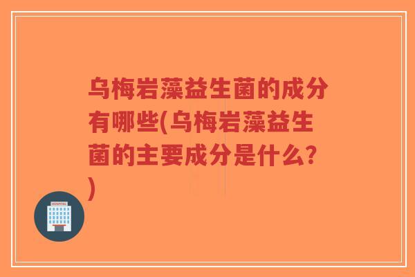 乌梅岩藻益生菌的成分有哪些(乌梅岩藻益生菌的主要成分是什么?)-第1张图片-超越 乌梅岩藻益生菌的成分有哪些(乌梅岩藻益生菌的主要成分是什么?)-第1张图片-超越