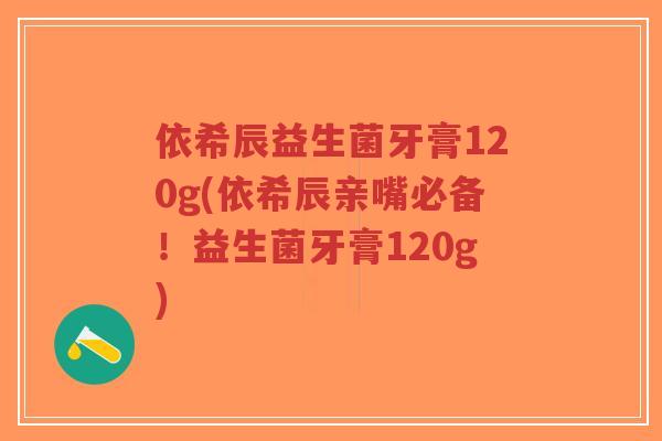 依希辰益生菌牙膏120g(依希辰亲嘴必备!益生菌牙膏120g)-第1张图片-超越 依希辰益生菌牙膏120g(依希辰亲嘴必备!益生菌牙膏120g)-第1张图片-超越