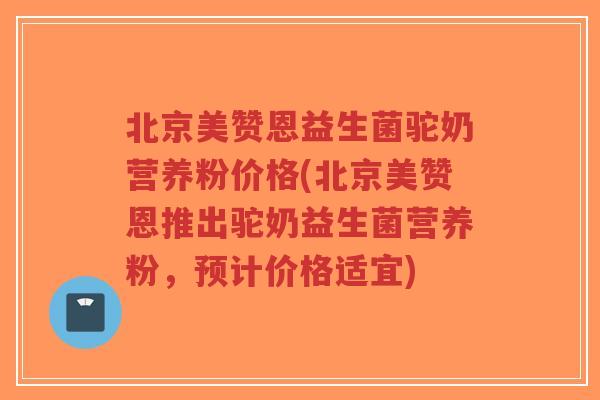 北京美赞恩益生菌驼奶营养粉价格(北京美赞恩推出驼奶益生菌营养粉,预计价格适宜)-第1张图片-超越 北京美赞恩益生菌驼奶营养粉价格(北京美赞恩推出驼奶益生菌营养粉,预计价格适宜)-第1张图片-超越