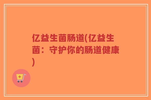 亿益生菌肠道(亿益生菌:守护你的肠道健康)-第1张图片-超越 亿益生菌肠道(亿益生菌:守护你的肠道健康)-第1张图片-超越