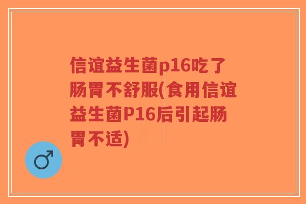 信谊益生菌p16吃了肠胃不舒服(食用信谊益生菌P16后引起肠胃不适)-第1张图片-超越