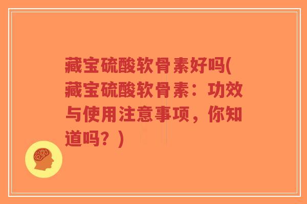 藏宝硫酸软骨素好吗(藏宝硫酸软骨素:功效与使用注意事项,你知道吗?)-第1张图片-超越 藏宝硫酸软骨素好吗(藏宝硫酸软骨素:功效与使用注意事项,你知道吗?)-第1张图片-超越