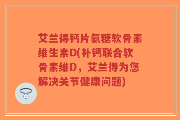 艾兰得钙片氨糖软骨素维生素D(补钙联合软骨素维D，艾兰得为您解决关节健康问题)-第1张图片-超越