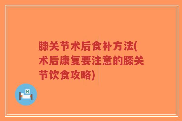 膝关节术后食补方法(术后康复要注意的膝关节饮食攻略)-第1张图片-超越